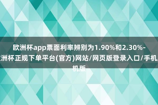 欧洲杯app票面利率辨别为1.90%和2.30%-欧洲杯正规下单平台(官方)网站/网页版登录入口/手机版