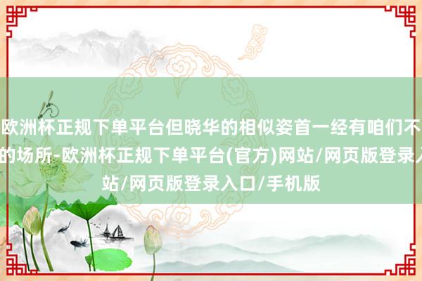 欧洲杯正规下单平台但晓华的相似姿首一经有咱们不错鉴戒学习的场所-欧洲杯正规下单平台(官方)网站/网页版登录入口/手机版