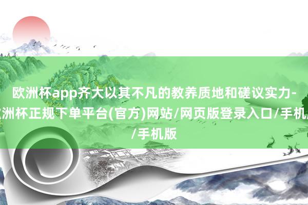 欧洲杯app齐大以其不凡的教养质地和磋议实力-欧洲杯正规下单平台(官方)网站/网页版登录入口/手机版
