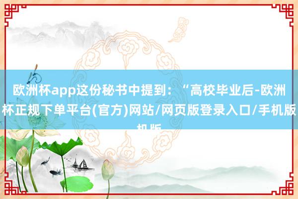 欧洲杯app这份秘书中提到：“高校毕业后-欧洲杯正规下单平台(官方)网站/网页版登录入口/手机版