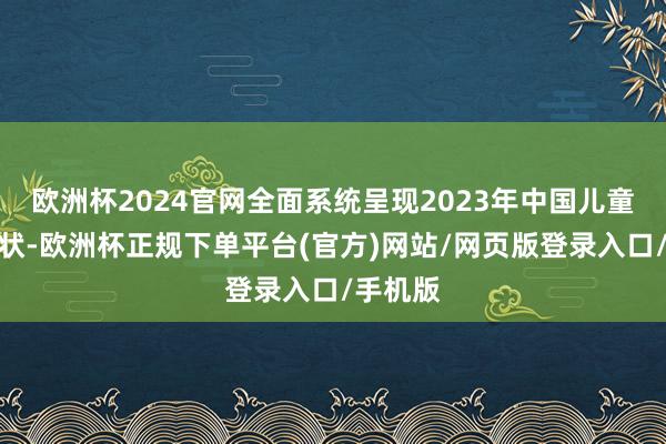 欧洲杯2024官网全面系统呈现2023年中国儿童发展情状-欧洲杯正规下单平台(官方)网站/网页版登录入口/手机版