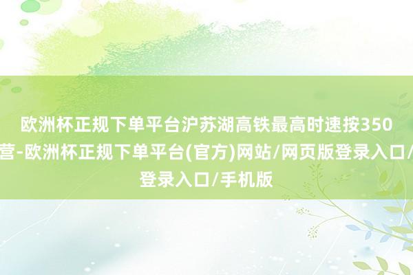 欧洲杯正规下单平台　　沪苏湖高铁最高时速按350公里运营-欧洲杯正规下单平台(官方)网站/网页版登录入口/手机版
