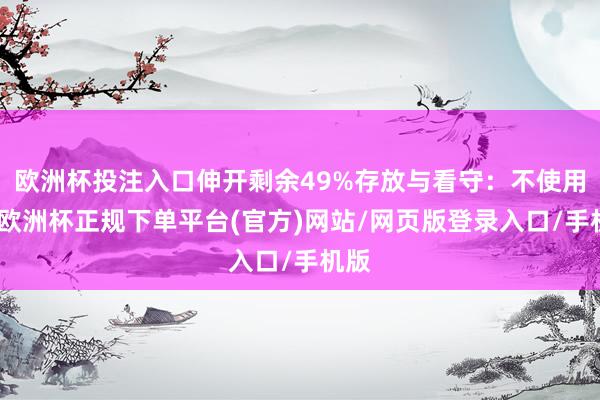 欧洲杯投注入口伸开剩余49%存放与看守：不使用时-欧洲杯正规下单平台(官方)网站/网页版登录入口/手机版