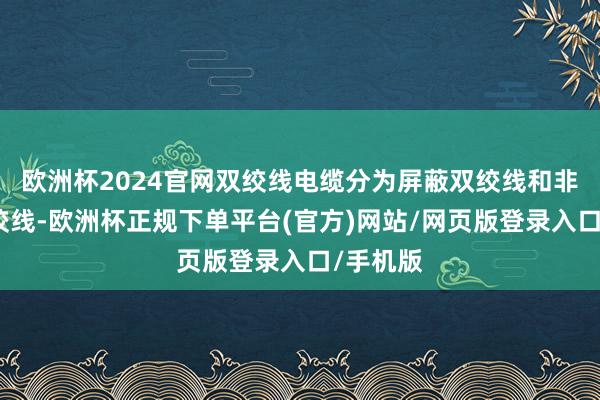 欧洲杯2024官网双绞线电缆分为屏蔽双绞线和非屏蔽双绞线-欧洲杯正规下单平台(官方)网站/网页版登录入口/手机版
