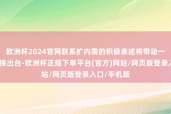 欧洲杯2024官网联系扩内需的积极表述将带动一系列政策连接出台-欧洲杯正规下单平台(官方)网站/网页版登录入口/手机版