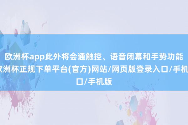 欧洲杯app此外将会通触控、语音闭幕和手势功能-欧洲杯正规下单平台(官方)网站/网页版登录入口/手机版