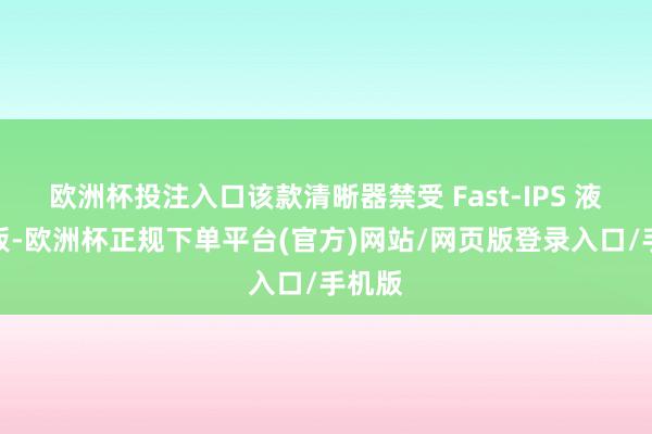 欧洲杯投注入口该款清晰器禁受 Fast-IPS 液晶面板-欧洲杯正规下单平台(官方)网站/网页版登录入口/手机版