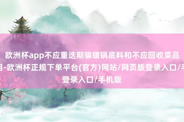 欧洲杯app不应重迭期骗暖锅底料和不应回收菜品再使用-欧洲杯正规下单平台(官方)网站/网页版登录入口/手机版