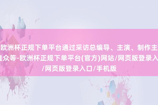 欧洲杯正规下单平台通过采访总编导、主演、制作主谈主、不雅众等-欧洲杯正规下单平台(官方)网站/网页版登录入口/手机版