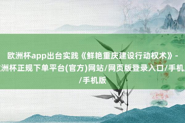 欧洲杯app出台实践《鲜艳重庆建设行动权术》-欧洲杯正规下单平台(官方)网站/网页版登录入口/手机版