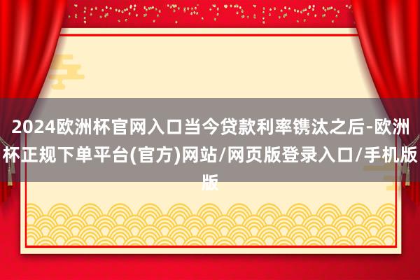 2024欧洲杯官网入口当今贷款利率镌汰之后-欧洲杯正规下单平台(官方)网站/网页版登录入口/手机版