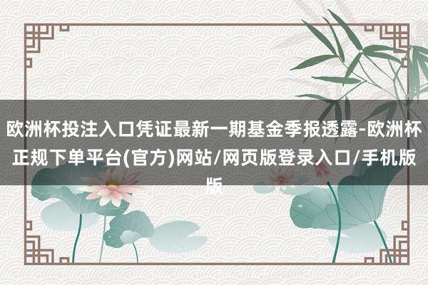 欧洲杯投注入口凭证最新一期基金季报透露-欧洲杯正规下单平台(官方)网站/网页版登录入口/手机版