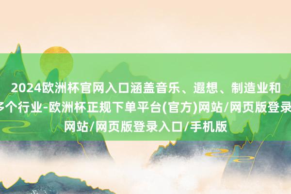 2024欧洲杯官网入口涵盖音乐、遐想、制造业和医疗保健等多个行业-欧洲杯正规下单平台(官方)网站/网页版登录入口/手机版