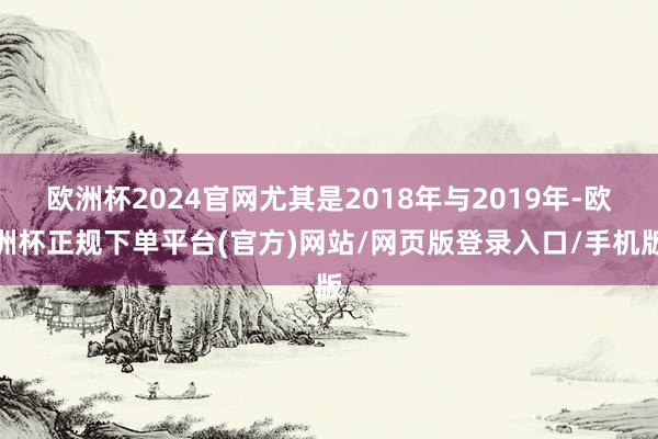 欧洲杯2024官网尤其是2018年与2019年-欧洲杯正规下单平台(官方)网站/网页版登录入口/手机版