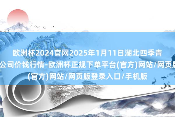 欧洲杯2024官网2025年1月11日湖北四季青农贸市集惩办有限公司价钱行情-欧洲杯正规下单平台(官方)网站/网页版登录入口/手机版