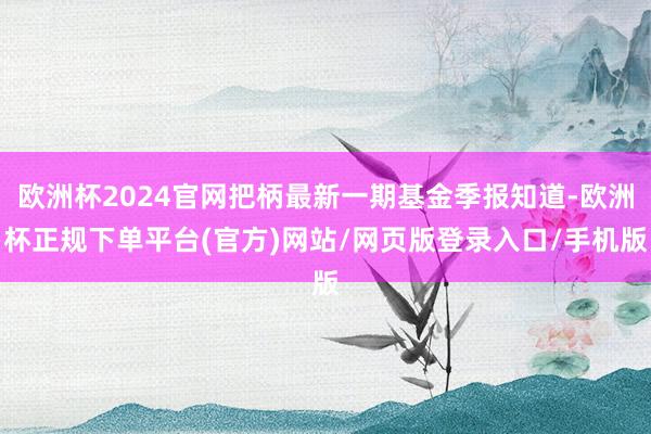 欧洲杯2024官网把柄最新一期基金季报知道-欧洲杯正规下单平台(官方)网站/网页版登录入口/手机版