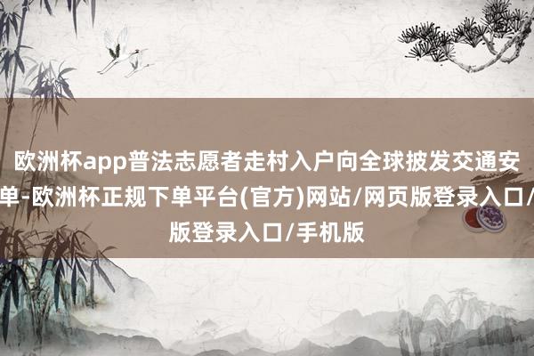 欧洲杯app普法志愿者走村入户向全球披发交通安全宣传单-欧洲杯正规下单平台(官方)网站/网页版登录入口/手机版