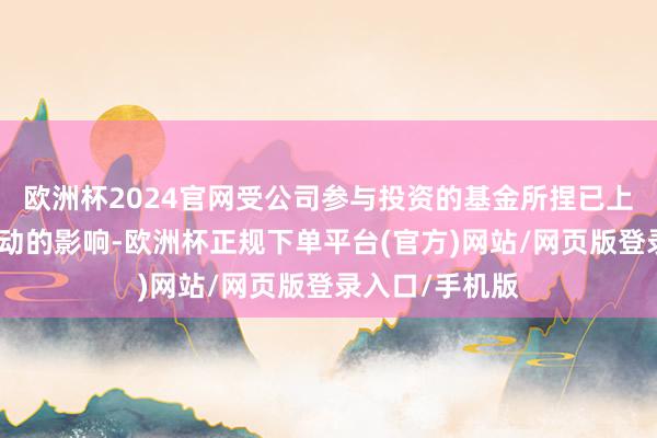 欧洲杯2024官网受公司参与投资的基金所捏已上市公司股价变动的影响-欧洲杯正规下单平台(官方)网站/网页版登录入口/手机版