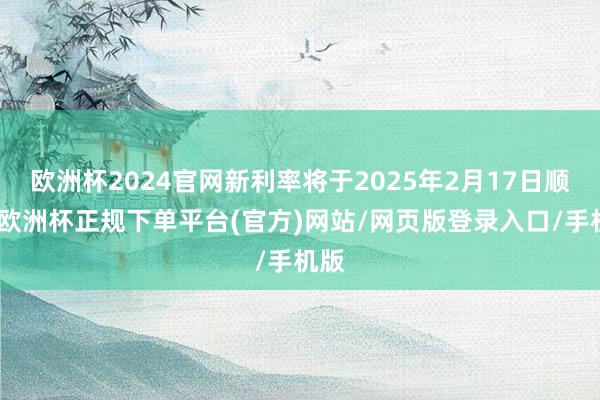 欧洲杯2024官网新利率将于2025年2月17日顺利-欧洲杯正规下单平台(官方)网站/网页版登录入口/手机版
