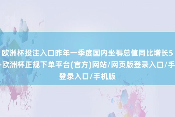 欧洲杯投注入口昨年一季度国内坐褥总值同比增长5.3%-欧洲杯正规下单平台(官方)网站/网页版登录入口/手机版