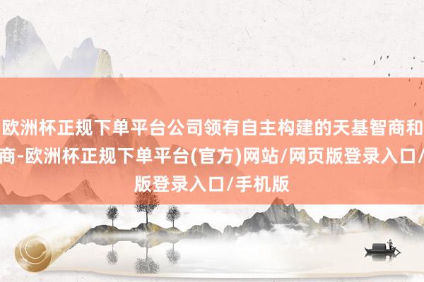 欧洲杯正规下单平台公司领有自主构建的天基智商和超算智商-欧洲杯正规下单平台(官方)网站/网页版登录入口/手机版