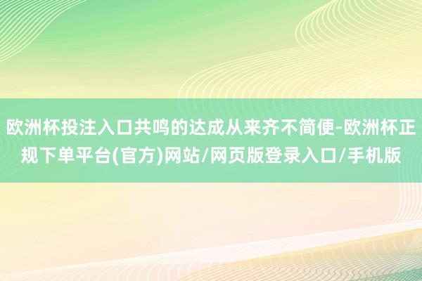欧洲杯投注入口共鸣的达成从来齐不简便-欧洲杯正规下单平台(官方)网站/网页版登录入口/手机版