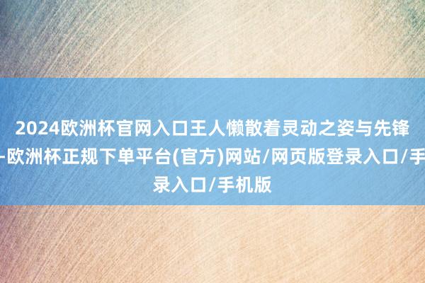 2024欧洲杯官网入口王人懒散着灵动之姿与先锋韵味-欧洲杯正规下单平台(官方)网站/网页版登录入口/手机版