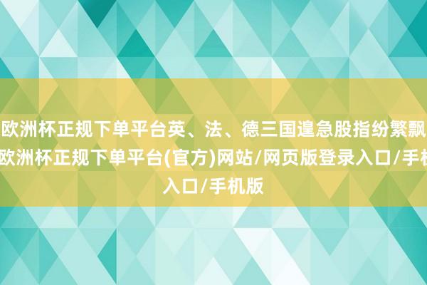欧洲杯正规下单平台英、法、德三国遑急股指纷繁飘红-欧洲杯正规下单平台(官方)网站/网页版登录入口/手机版