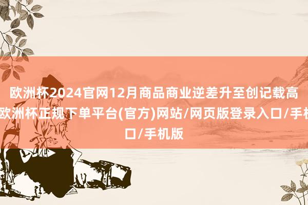 欧洲杯2024官网12月商品商业逆差升至创记载高位-欧洲杯正规下单平台(官方)网站/网页版登录入口/手机版