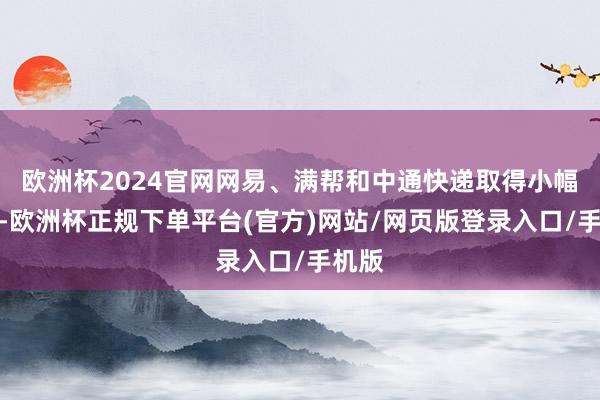 欧洲杯2024官网网易、满帮和中通快递取得小幅增捏-欧洲杯正规下单平台(官方)网站/网页版登录入口/手机版