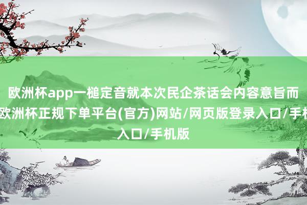欧洲杯app一槌定音就本次民企茶话会内容意旨而言-欧洲杯正规下单平台(官方)网站/网页版登录入口/手机版