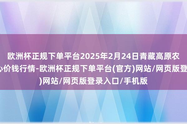 欧洲杯正规下单平台2025年2月24日青藏高原农副居品集散中心价钱行情-欧洲杯正规下单平台(官方)网站/网页版登录入口/手机版