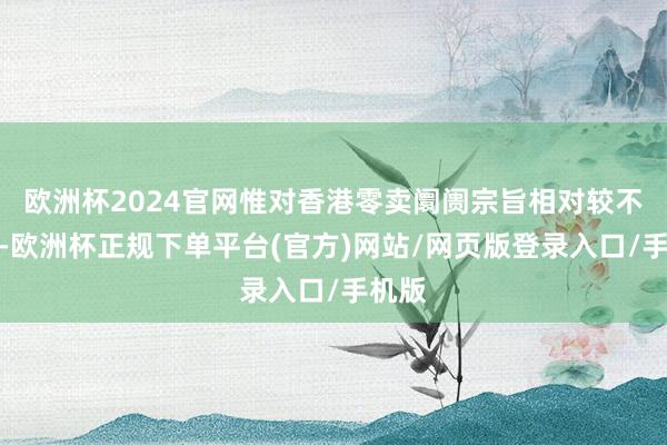 欧洲杯2024官网惟对香港零卖阛阓宗旨相对较不负面-欧洲杯正规下单平台(官方)网站/网页版登录入口/手机版