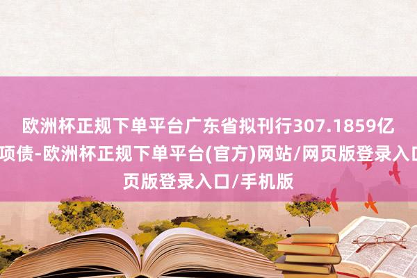 欧洲杯正规下单平台广东省拟刊行307.1859亿元土储专项债-欧洲杯正规下单平台(官方)网站/网页版登录入口/手机版