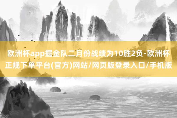 欧洲杯app掘金队二月份战绩为10胜2负-欧洲杯正规下单平台(官方)网站/网页版登录入口/手机版