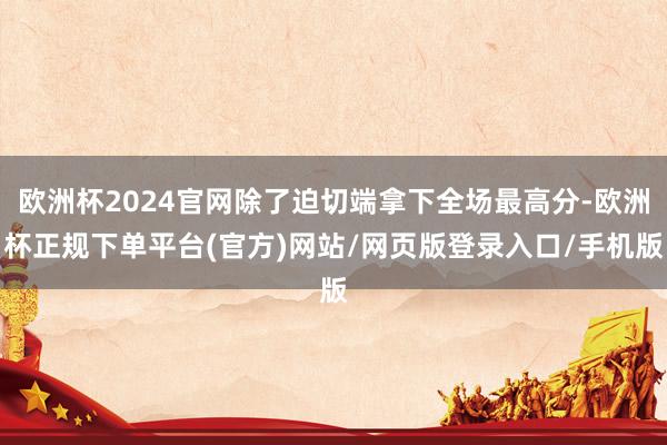 欧洲杯2024官网除了迫切端拿下全场最高分-欧洲杯正规下单平台(官方)网站/网页版登录入口/手机版