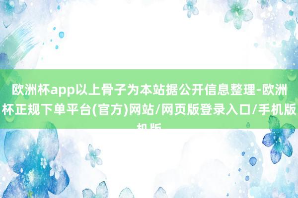 欧洲杯app以上骨子为本站据公开信息整理-欧洲杯正规下单平台(官方)网站/网页版登录入口/手机版