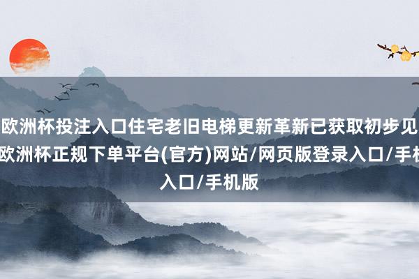 欧洲杯投注入口住宅老旧电梯更新革新已获取初步见效-欧洲杯正规下单平台(官方)网站/网页版登录入口/手机版