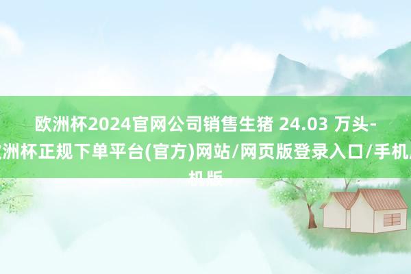 欧洲杯2024官网公司销售生猪 24.03 万头-欧洲杯正规下单平台(官方)网站/网页版登录入口/手机版