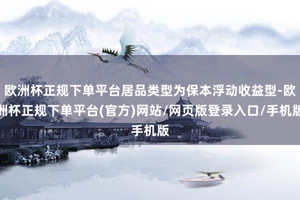 欧洲杯正规下单平台居品类型为保本浮动收益型-欧洲杯正规下单平台(官方)网站/网页版登录入口/手机版