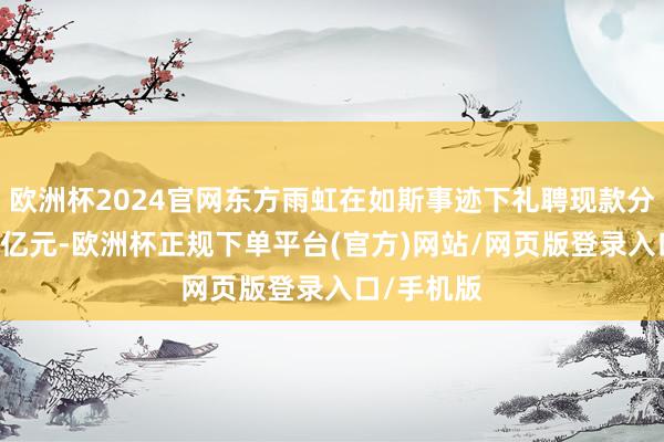欧洲杯2024官网东方雨虹在如斯事迹下礼聘现款分成首先44亿元-欧洲杯正规下单平台(官方)网站/网页版登录入口/手机版