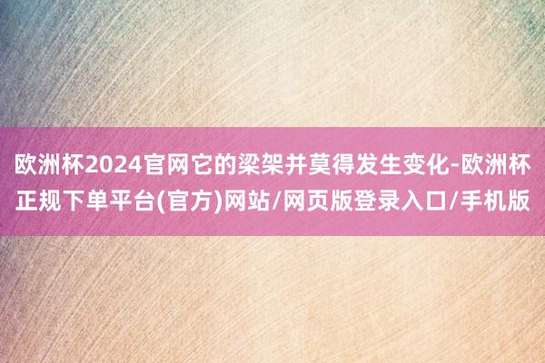 欧洲杯2024官网它的梁架并莫得发生变化-欧洲杯正规下单平台(官方)网站/网页版登录入口/手机版