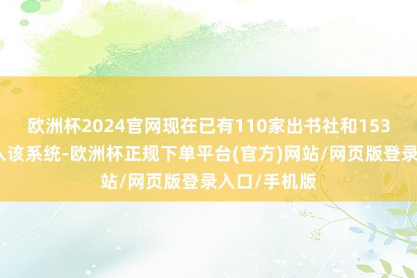 欧洲杯2024官网现在已有110家出书社和153家藏书楼加入该系统-欧洲杯正规下单平台(官方)网站/网页版登录入口/手机版
