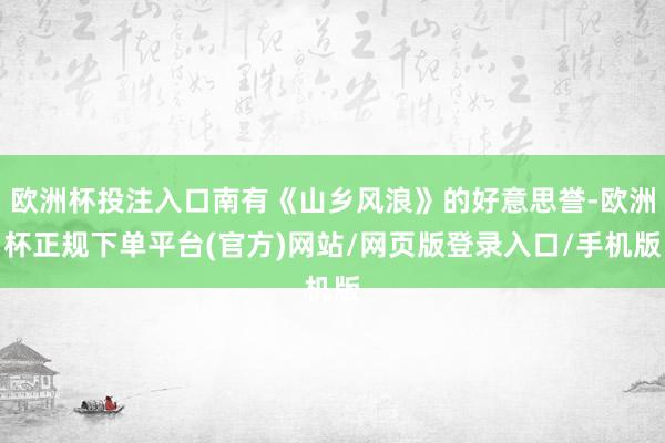 欧洲杯投注入口南有《山乡风浪》的好意思誉-欧洲杯正规下单平台(官方)网站/网页版登录入口/手机版