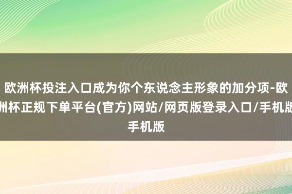 欧洲杯投注入口成为你个东说念主形象的加分项-欧洲杯正规下单平台(官方)网站/网页版登录入口/手机版