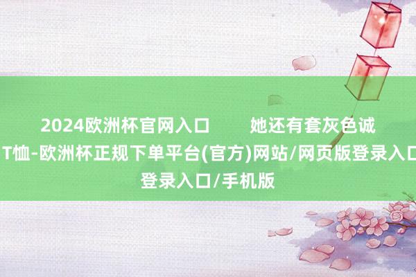 2024欧洲杯官网入口        她还有套灰色诚实衫配白T恤-欧洲杯正规下单平台(官方)网站/网页版登录入口/手机版