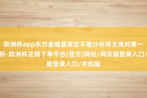 欧洲杯app东方金诚首席宏不雅分析师王青对第一财经分析-欧洲杯正规下单平台(官方)网站/网页版登录入口/手机版