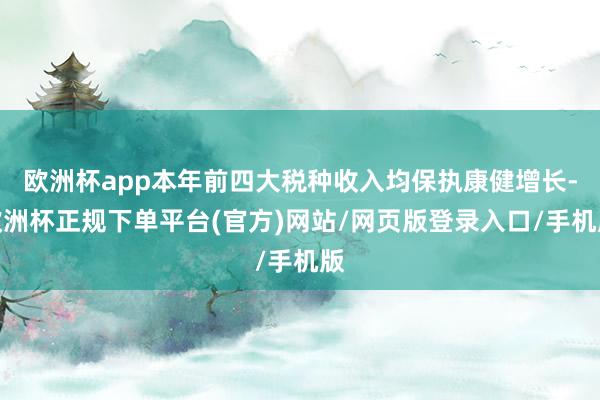 欧洲杯app本年前四大税种收入均保执康健增长-欧洲杯正规下单平台(官方)网站/网页版登录入口/手机版