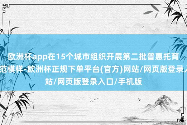 欧洲杯app在15个城市组织开展第二批普惠托育服务发展示范模样-欧洲杯正规下单平台(官方)网站/网页版登录入口/手机版
