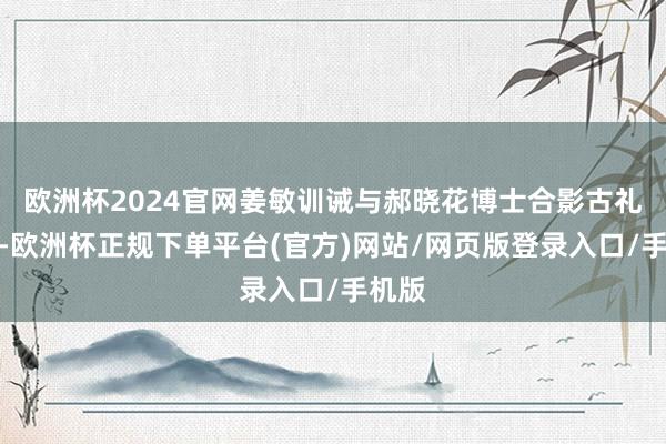 欧洲杯2024官网姜敏训诫与郝晓花博士合影古礼承脉-欧洲杯正规下单平台(官方)网站/网页版登录入口/手机版